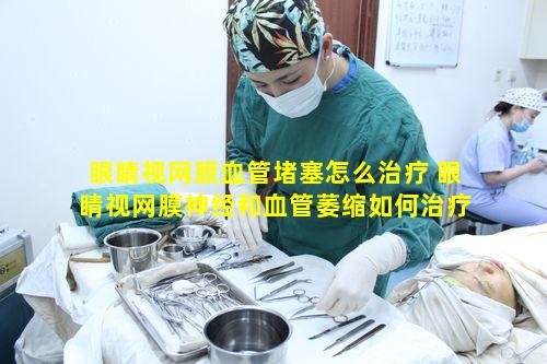 眼睛视网膜血管堵塞怎么治疗 眼睛视网膜神经和血管萎缩如何治疗